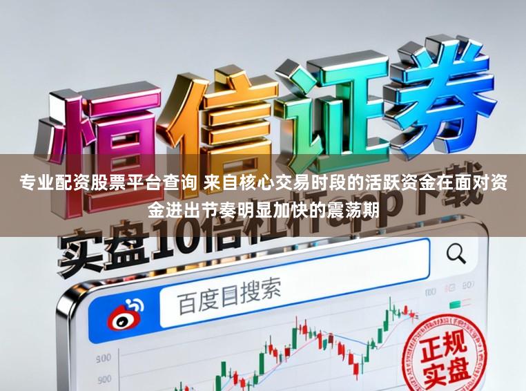专业配资股票平台查询 来自核心交易时段的活跃资金在面对资金进出节奏明显加快的震荡期