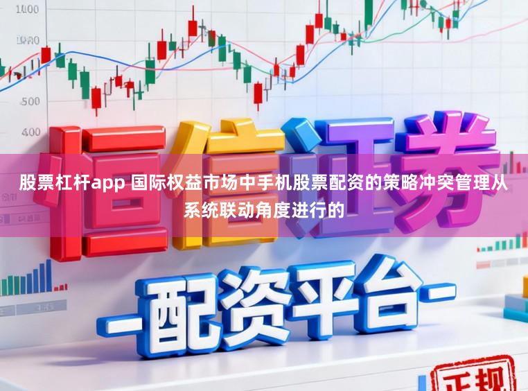 股票杠杆app 国际权益市场中手机股票配资的策略冲突管理从系统联动角度进行的