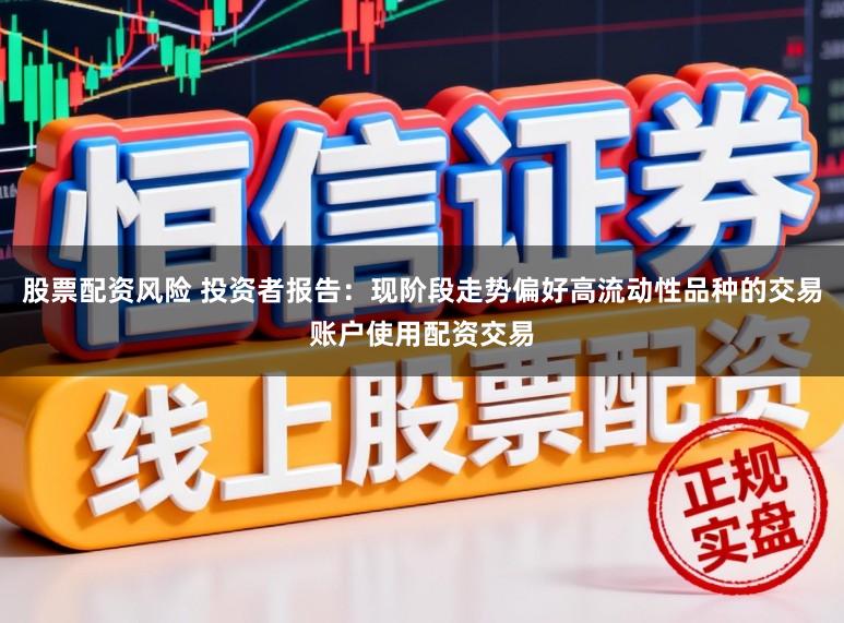 股票配资风险 投资者报告：现阶段走势偏好高流动性品种的交易账户使用配资交易