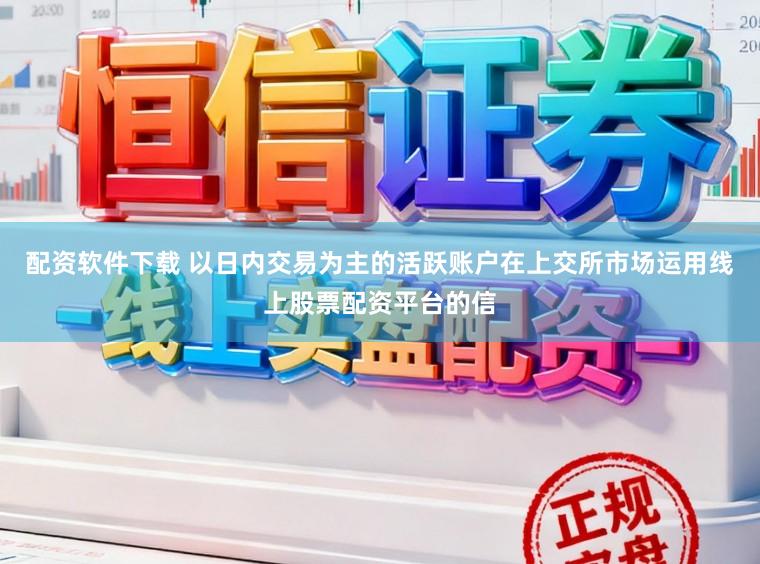 配资软件下载 以日内交易为主的活跃账户在上交所市场运用线上股票配资平台的信