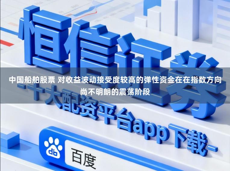 中国船舶股票 对收益波动接受度较高的弹性资金在在指数方向尚不明朗的震荡阶段