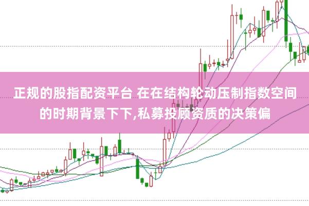 正规的股指配资平台 在在结构轮动压制指数空间的时期背景下下，私募投顾资质的决策偏