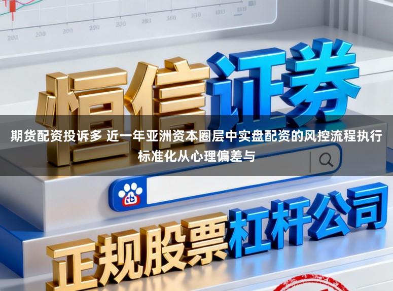 期货配资投诉多 近一年亚洲资本圈层中实盘配资的风控流程执行标准化从心理偏差与