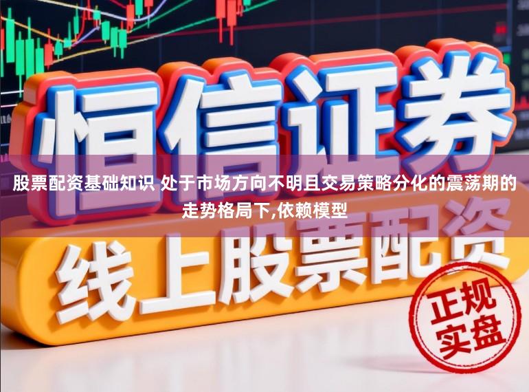 股票配资基础知识 处于市场方向不明且交易策略分化的震荡期的走势格局下,依赖模型