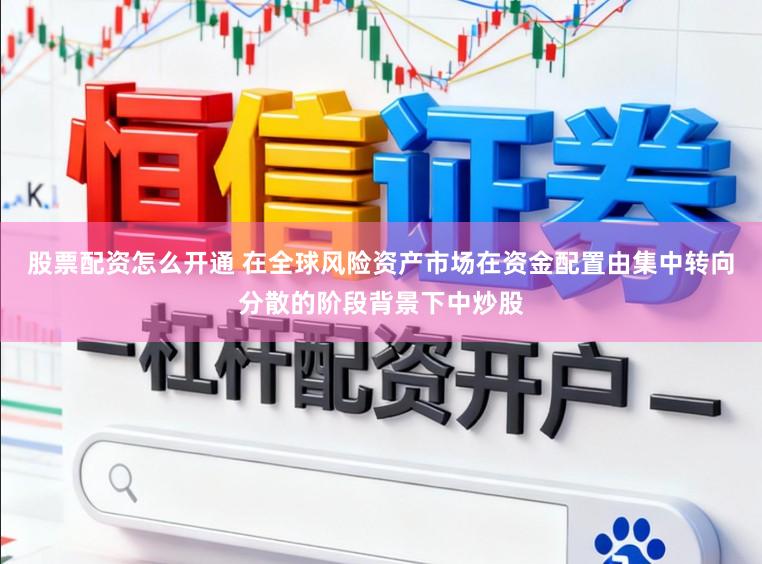股票配资怎么开通 在全球风险资产市场在资金配置由集中转向分散的阶段背景下中炒股