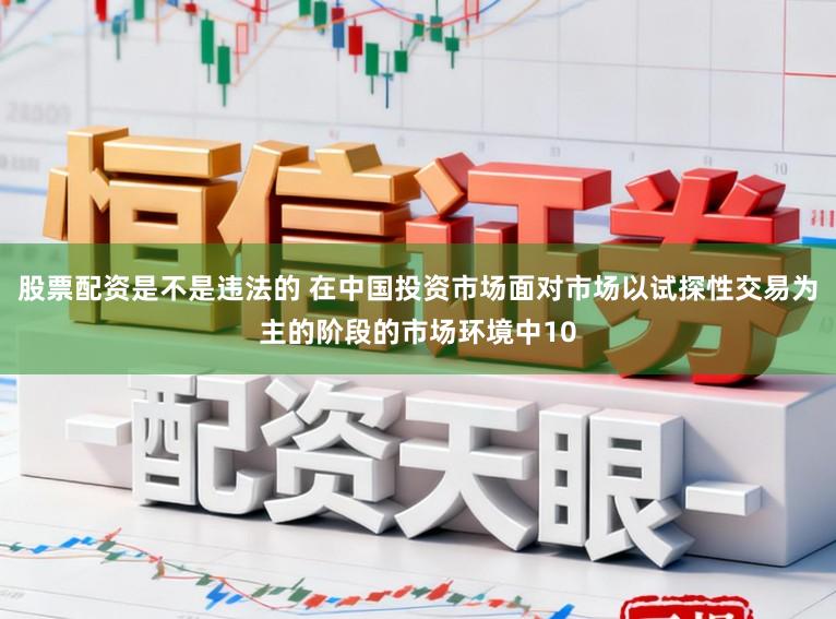 股票配资是不是违法的 在中国投资市场面对市场以试探性交易为主的阶段的市场环境中10