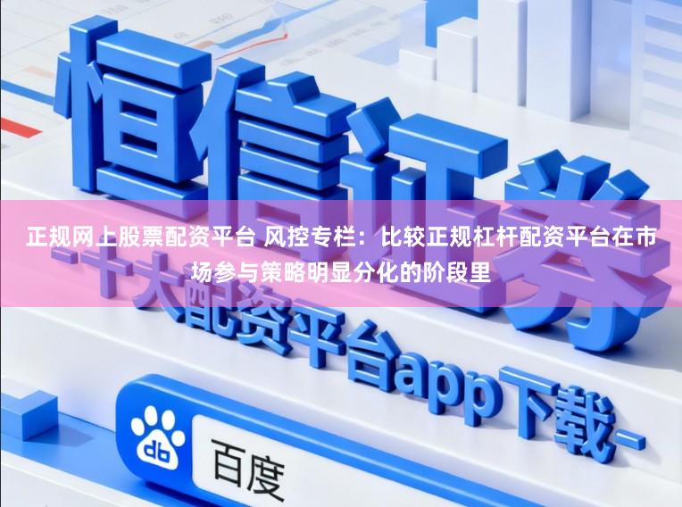 正规网上股票配资平台 风控专栏：比较正规杠杆配资平台在市场参与策略明显分化的阶段里