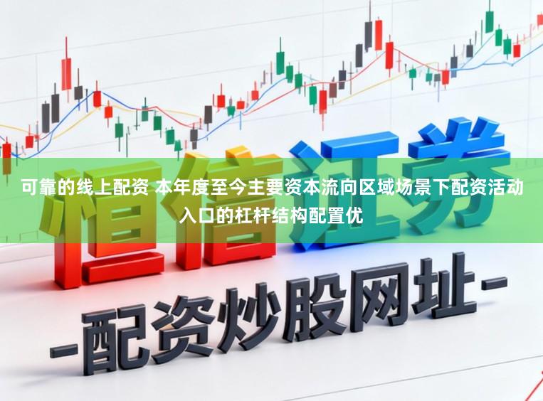 可靠的线上配资 本年度至今主要资本流向区域场景下配资活动入口的杠杆结构配置优