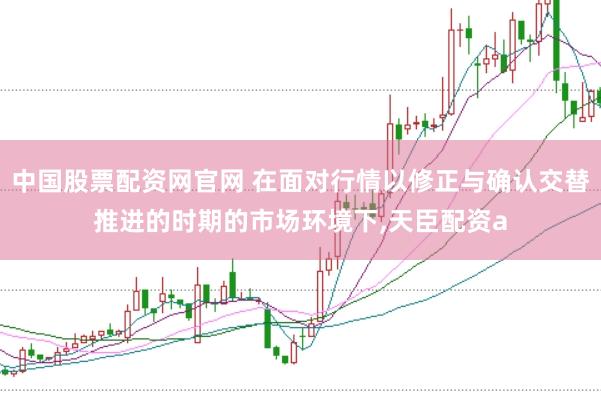 中国股票配资网官网 在面对行情以修正与确认交替推进的时期的市场环境下，天臣配资a