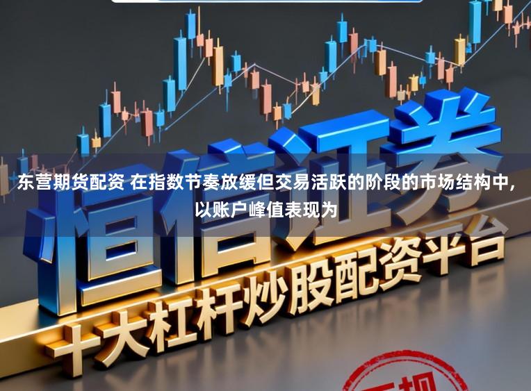 东营期货配资 在指数节奏放缓但交易活跃的阶段的市场结构中,以账户峰值表现为
