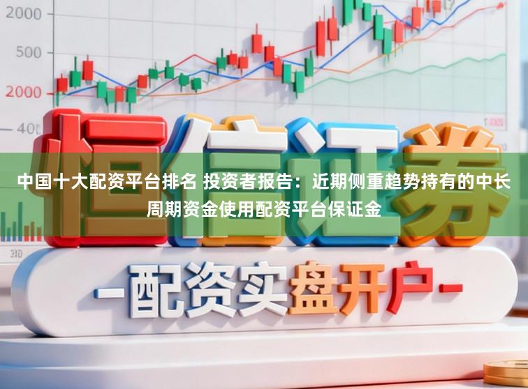 中国十大配资平台排名 投资者报告：近期侧重趋势持有的中长周期资金使用配资平台保证金
