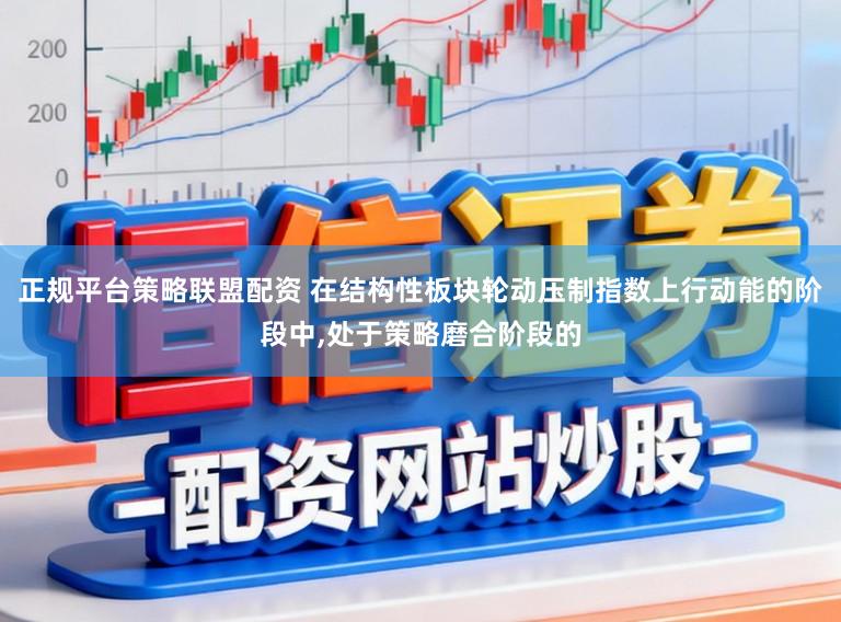 正规平台策略联盟配资 在结构性板块轮动压制指数上行动能的阶段中,处于策略磨合阶段的