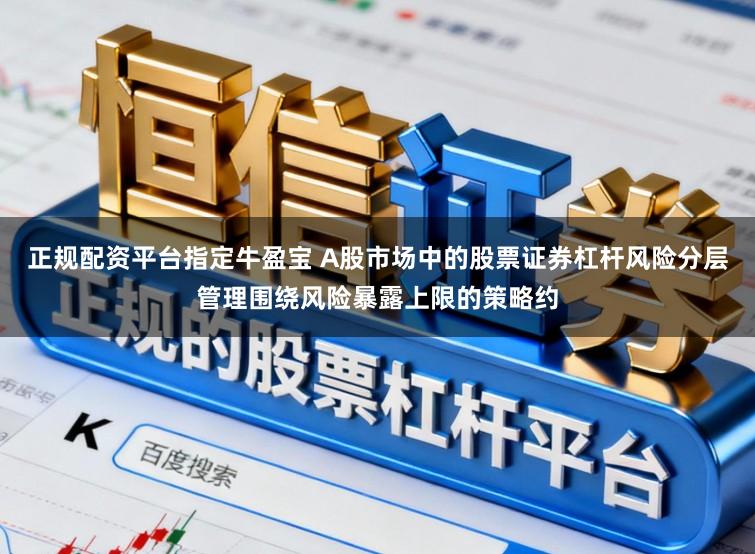 正规配资平台指定牛盈宝 A股市场中的股票证券杠杆风险分层管理围绕风险暴露上限的策略约