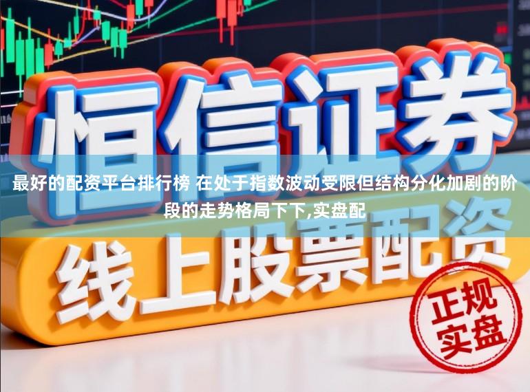 最好的配资平台排行榜 在处于指数波动受限但结构分化加剧的阶段的走势格局下下,实盘配