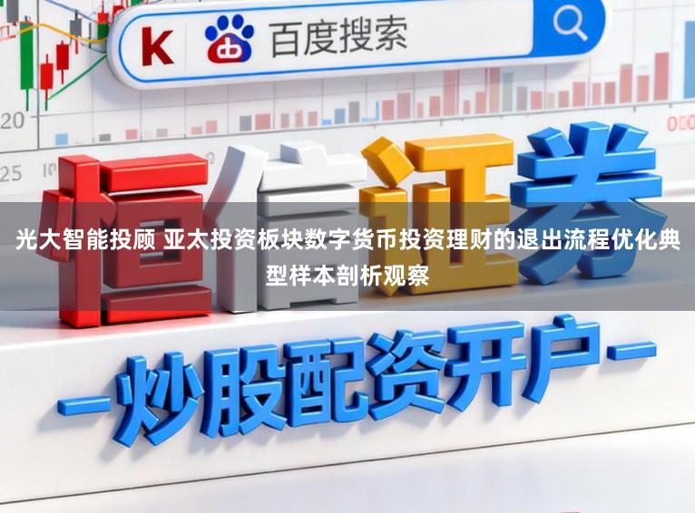 光大智能投顾 亚太投资板块数字货币投资理财的退出流程优化典型样本剖析观察