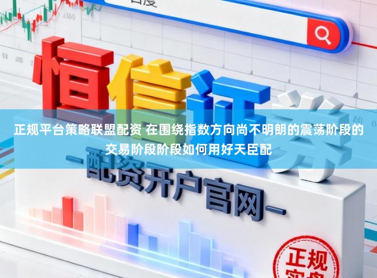 正规平台策略联盟配资 在围绕指数方向尚不明朗的震荡阶段的交易阶段阶段如何用好天臣配