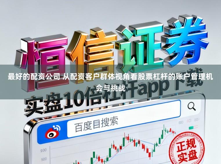 最好的配资公司 从配资客户群体视角看股票杠杆的账户管理机会与挑战