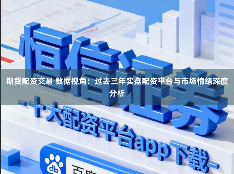 期货配资交易 数据视角:过去三年实盘配资平台与市场情绪深度分析