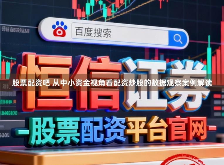 股票配资吧 从中小资金视角看配资炒股的数据观察案例解读