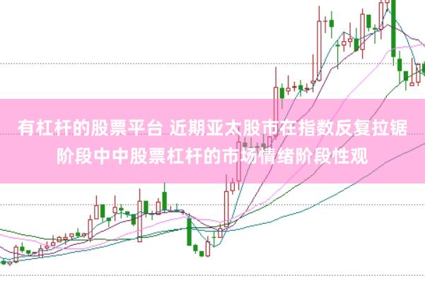 有杠杆的股票平台 近期亚太股市在指数反复拉锯阶段中中股票杠杆的市场情绪阶段性观