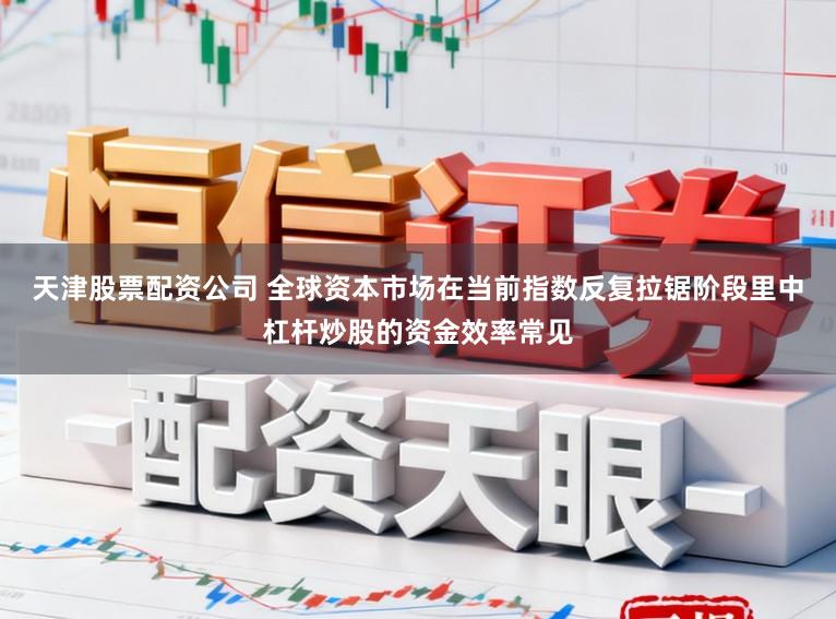 天津股票配资公司 全球资本市场在当前指数反复拉锯阶段里中杠杆炒股的资金效率常见