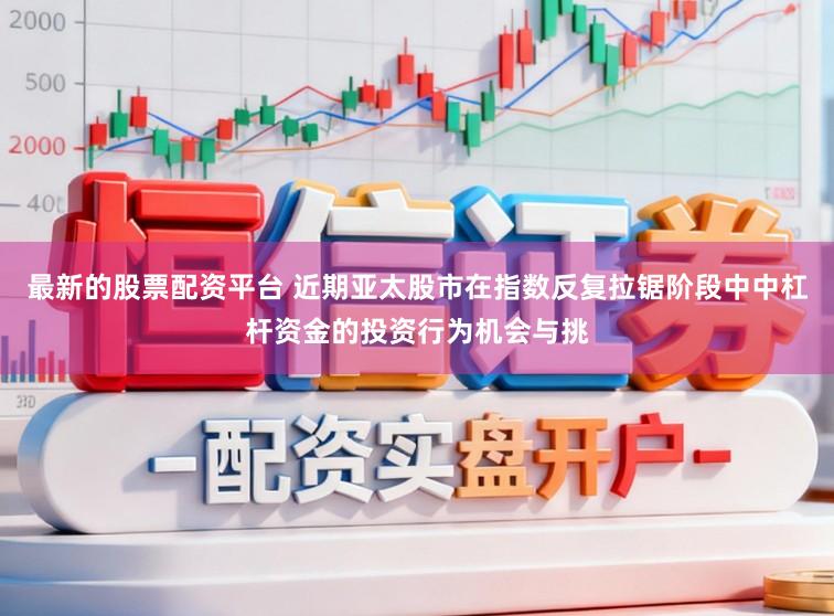 最新的股票配资平台 近期亚太股市在指数反复拉锯阶段中中杠杆资金的投资行为机会与挑