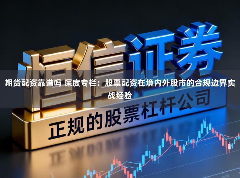 期货配资靠谱吗 深度专栏:股票配资在境内外股市的合规边界实战经验