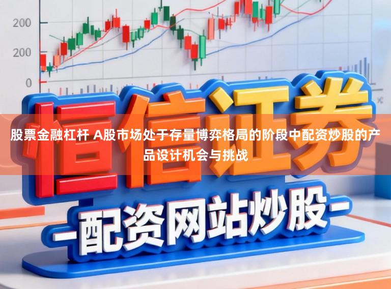 股票金融杠杆 A股市场处于存量博弈格局的阶段中配资炒股的产品设计机会与挑战