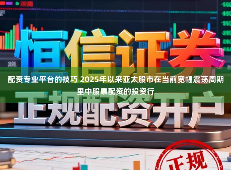 配资专业平台的技巧 2025年以来亚太股市在当前宽幅震荡周期里中股票配资的投资行