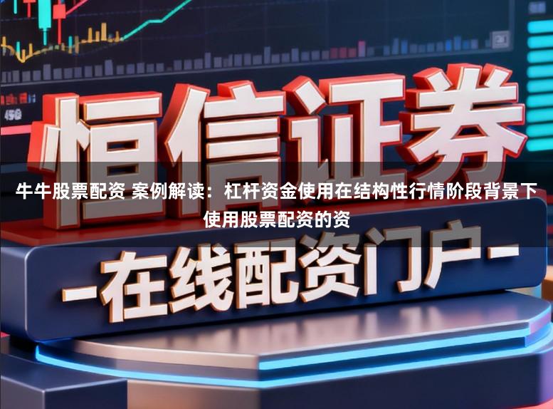 牛牛股票配资 案例解读：杠杆资金使用在结构性行情阶段背景下使用股票配资的资