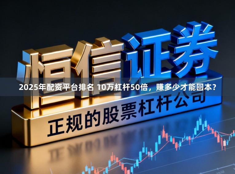 2025年配资平台排名 10万杠杆50倍,赚多少才能回本?