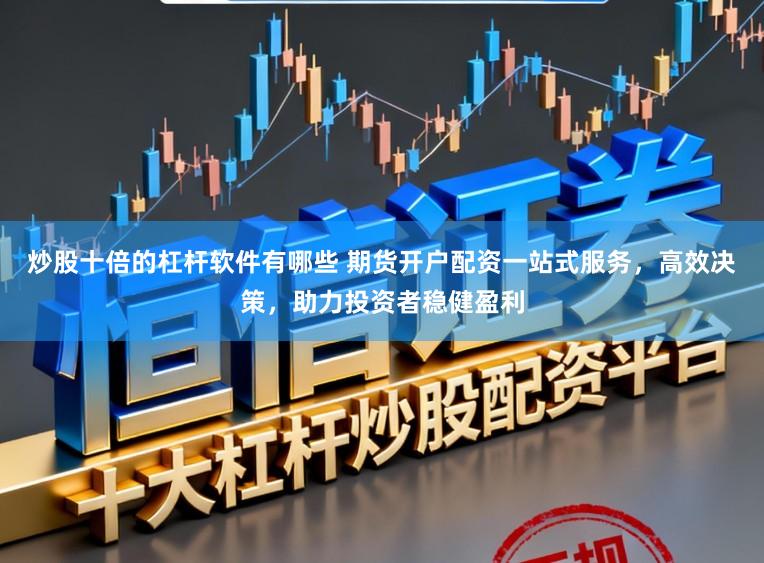 炒股十倍的杠杆软件有哪些 期货开户配资一站式服务,高效决策,助力投资者稳健盈利