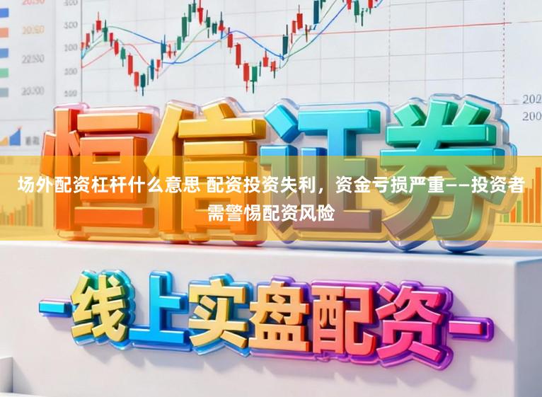 场外配资杠杆什么意思 配资投资失利，资金亏损严重——投资者需警惕配资风险
