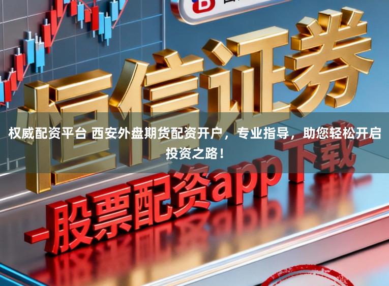 权威配资平台 西安外盘期货配资开户，专业指导，助您轻松开启投资之路！