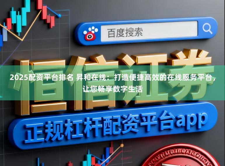 2025配资平台排名 昇和在线:打造便捷高效的在线服务平台,让您畅享数字生活