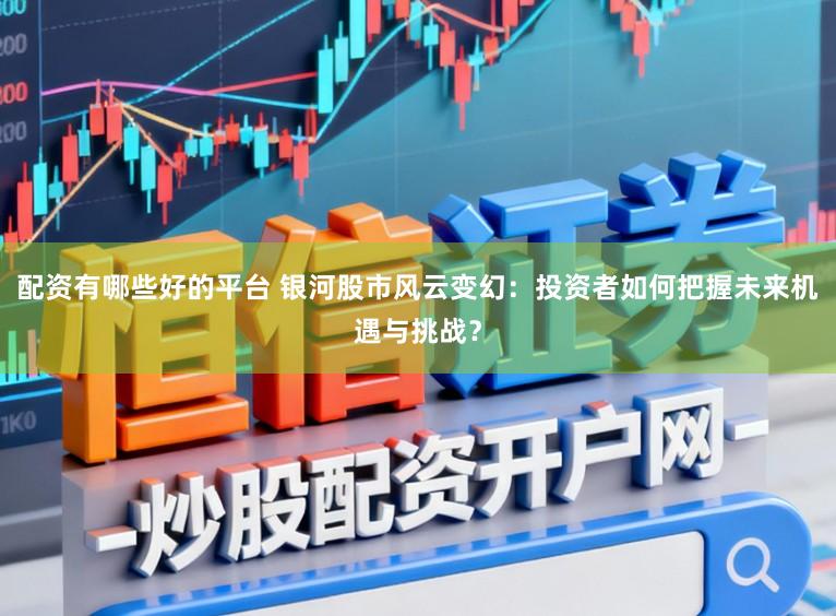 配资有哪些好的平台 银河股市风云变幻：投资者如何把握未来机遇与挑战？