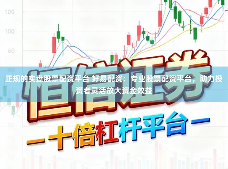 正规的实盘股票配资平台 好易配资：专业股票配资平台，助力投资者灵活放大资金效益