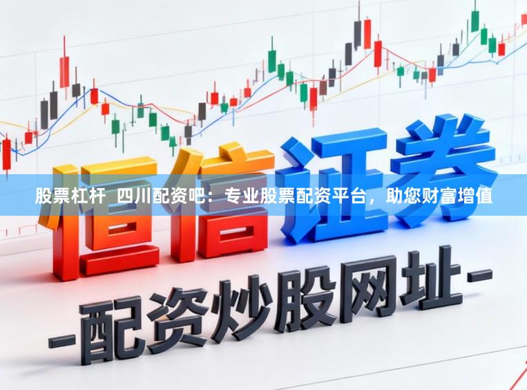 股票杠杆 四川配资吧:专业股票配资平台,助您财富增值