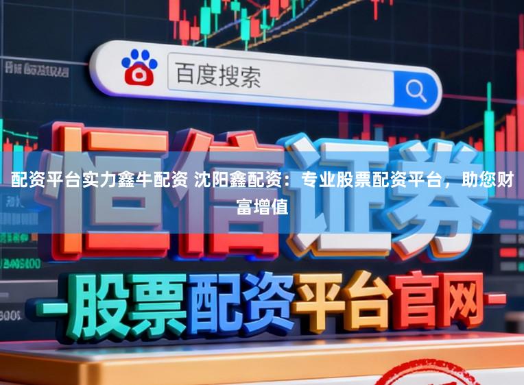 配资平台实力鑫牛配资 沈阳鑫配资:专业股票配资平台,助您财富增值