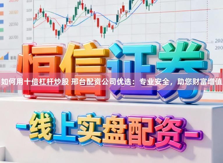 如何用十倍杠杆炒股 邢台配资公司优选:专业安全,助您财富增值