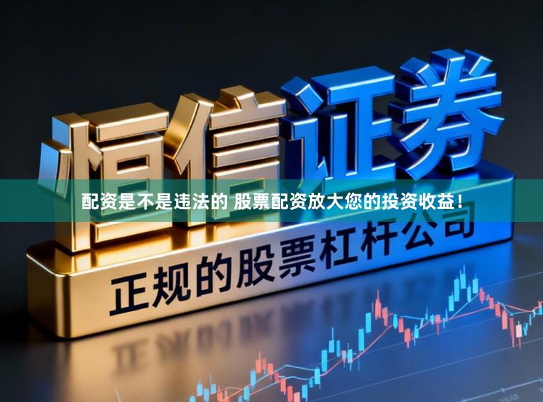 配资是不是违法的 股票配资放大您的投资收益！