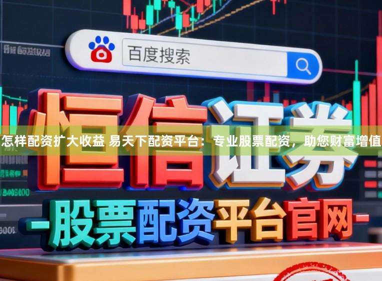 怎样配资扩大收益 易天下配资平台:专业股票配资,助您财富增值
