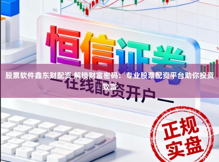 股票软件鑫东财配资 解锁财富密码：专业股票配资平台助你投资致富