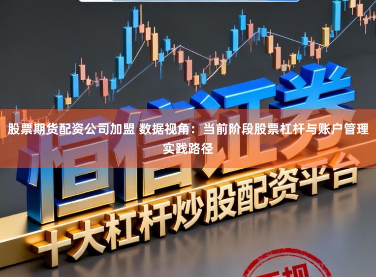 股票期货配资公司加盟 数据视角：当前阶段股票杠杆与账户管理实践路径