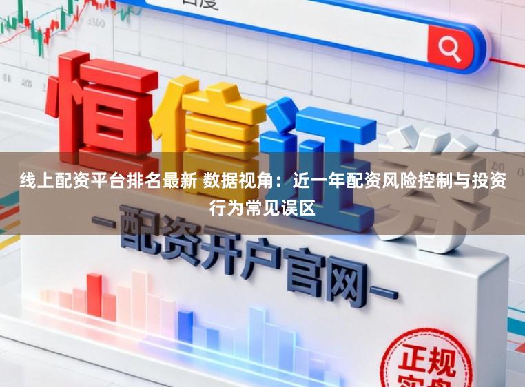 线上配资平台排名最新 数据视角：近一年配资风险控制与投资行为常见误区