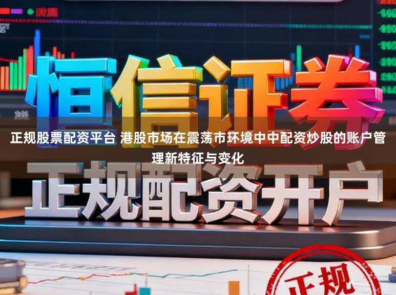 正规股票配资平台 港股市场在震荡市环境中中配资炒股的账户管理新特征与变化