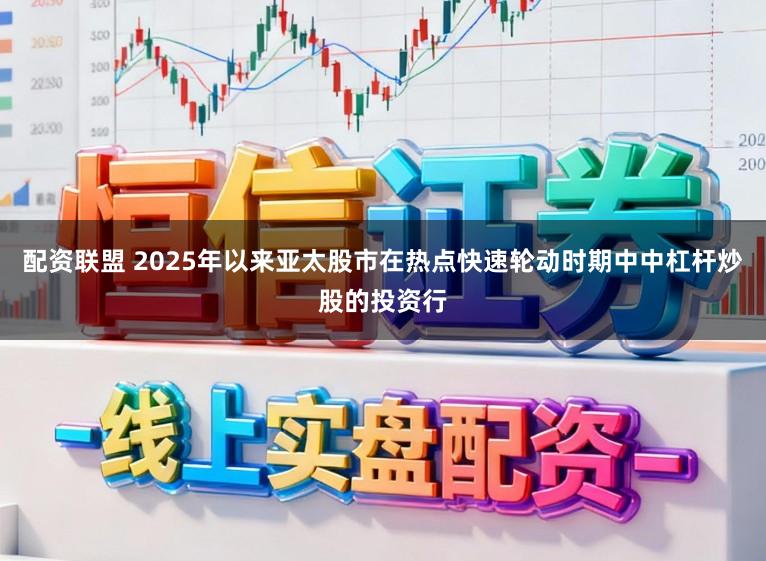 配资联盟 2025年以来亚太股市在热点快速轮动时期中中杠杆炒股的投资行