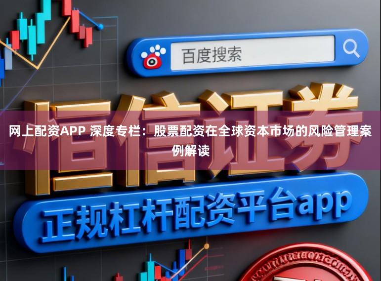 网上配资APP 深度专栏:股票配资在全球资本市场的风险管理案例解读
