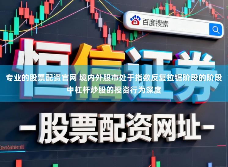 专业的股票配资官网 境内外股市处于指数反复拉锯阶段的阶段中杠杆炒股的投资行为深度