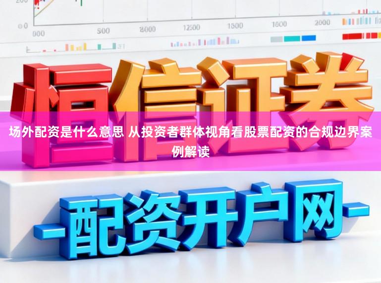 场外配资是什么意思 从投资者群体视角看股票配资的合规边界案例解读